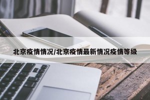 北京疫情情况/北京疫情最新情况疫情等级