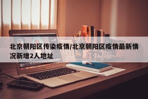北京朝阳区传染疫情/北京朝阳区疫情最新情况新增2人地址