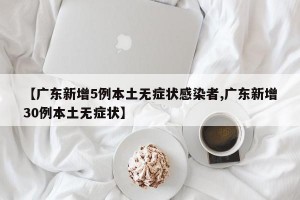 【广东新增5例本土无症状感染者,广东新增30例本土无症状】