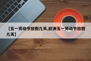 【五一劳动节放假几天,欧洲五一劳动节放假几天】
