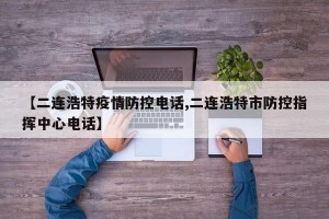 【二连浩特疫情防控电话,二连浩特市防控指挥中心电话】