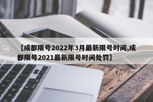 【成都限号2022年3月最新限号时间,成都限号2021最新限号时间处罚】