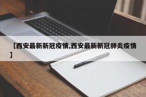 【西安最新新冠疫情,西安最新新冠肺炎疫情】