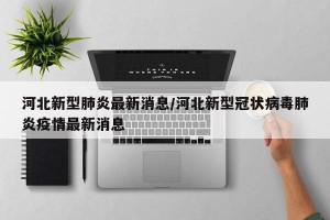 河北新型肺炎最新消息/河北新型冠状病毒肺炎疫情最新消息