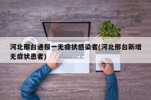 河北邢台通报一无症状感染者(河北邢台新增无症状患者)