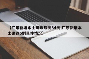 【广东新增本土确诊病例34例,广东新增本土确诊5例具体情况】
