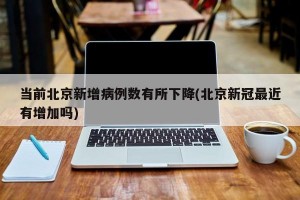 当前北京新增病例数有所下降(北京新冠最近有增加吗)