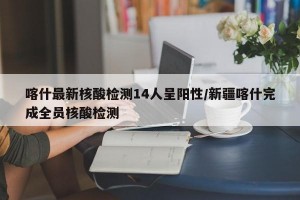 喀什最新核酸检测14人呈阳性/新疆喀什完成全员核酸检测