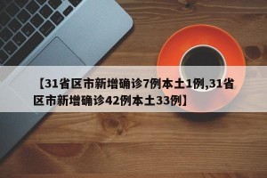 【31省区市新增确诊7例本土1例,31省区市新增确诊42例本土33例】