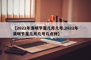【2022年清明节是几月几号,2022年清明节是几月几号几点钟】