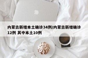 内蒙古新增本土确诊34例/内蒙古新增确诊12例 其中本土10例