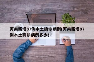 河南新增87例本土确诊病例(河南新增87例本土确诊病例多少)