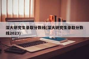 深大研究生录取分数线(深大研究生录取分数线2023)