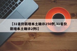 【31省份新增本土确诊250例,31省份新增本土确诊2例i】