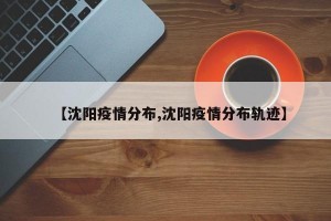 【沈阳疫情分布,沈阳疫情分布轨迹】