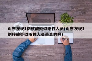 山东发现1例核酸疑似阳性人员(山东发现1例核酸疑似阳性人员是真的吗)