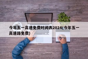 今年五一高速免费时间表2024(今年五一高速路免费)