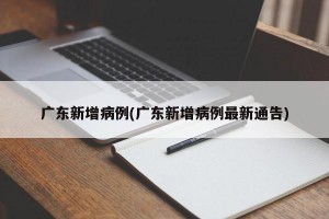广东新增病例(广东新增病例最新通告)
