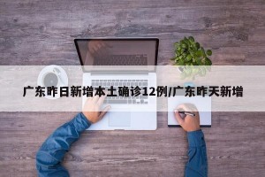 广东昨日新增本土确诊12例/广东昨天新增