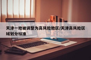 天津一地被调整为高风险地区/天津高风险区域划分标准