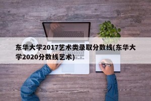 东华大学2017艺术类录取分数线(东华大学2020分数线艺术)