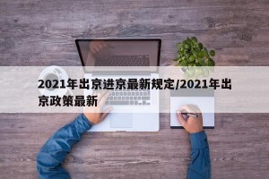 2021年出京进京最新规定/2021年出京政策最新