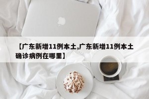 【广东新增11例本土,广东新增11例本土确诊病例在哪里】