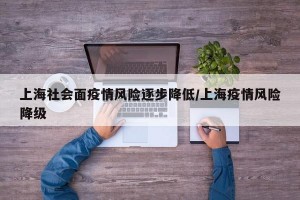 上海社会面疫情风险逐步降低/上海疫情风险降级