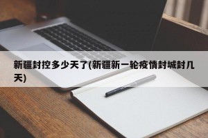 新疆封控多少天了(新疆新一轮疫情封城封几天)
