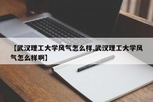 【武汉理工大学风气怎么样,武汉理工大学风气怎么样啊】
