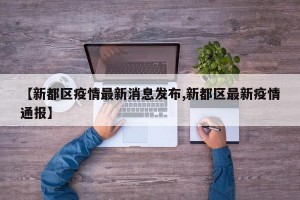 【新都区疫情最新消息发布,新都区最新疫情通报】