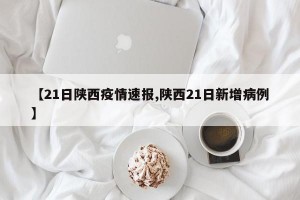 【21日陕西疫情速报,陕西21日新增病例】