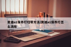 奥迪a1保养灯归零方法/奥迪a1保养灯怎么消除