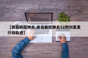 【青岛新冠肺炎,青岛新冠肺炎52例刘某某行动轨迹】