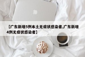 【广东新增5例本土无症状感染者,广东新增4例无症状感染者】