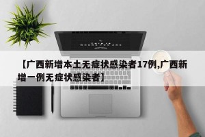 【广西新增本土无症状感染者17例,广西新增一例无症状感染者】