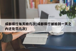 成都限行每天拍几次(成都限行被拍到一天之内还处罚几次)