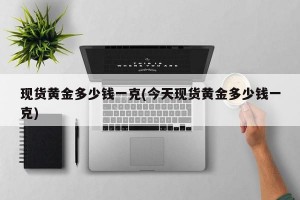 现货黄金多少钱一克(今天现货黄金多少钱一克)