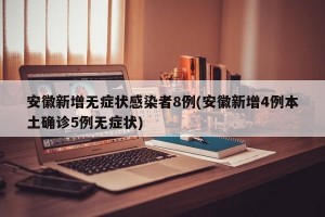 安徽新增无症状感染者8例(安徽新增4例本土确诊5例无症状)