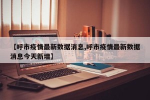 【呼市疫情最新数据消息,呼市疫情最新数据消息今天新增】