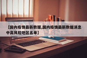 【国内疫情最新数据,国内疫情最新数据消息中高风险地区名单】