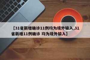 【31省新增确诊11例均为境外输入,31省新增11例确诊 均为境外输入】