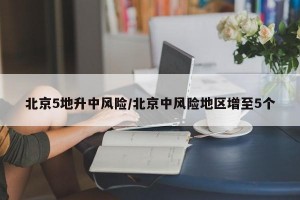 北京5地升中风险/北京中风险地区增至5个