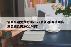 清明高速免费时间2022最新通知(清明高速免费几天2021时间)