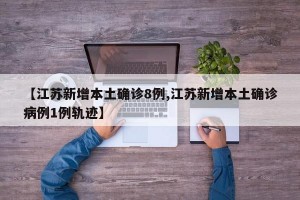 【江苏新增本土确诊8例,江苏新增本土确诊病例1例轨迹】