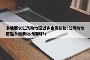 多地要求低风险地区返乡也需核检(低风险地区返乡需要做核酸吗?)