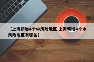 【上海新增4个中风险地区,上海新增4个中风险地区有哪些】
