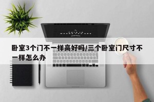 卧室3个门不一样高好吗/三个卧室门尺寸不一样怎么办