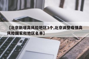 【北京新增高风险地区3个,北京调整疫情高风险国家和地区名单】