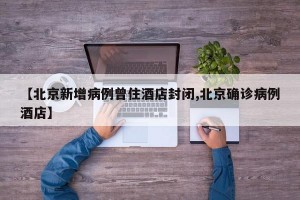 【北京新增病例曾住酒店封闭,北京确诊病例酒店】